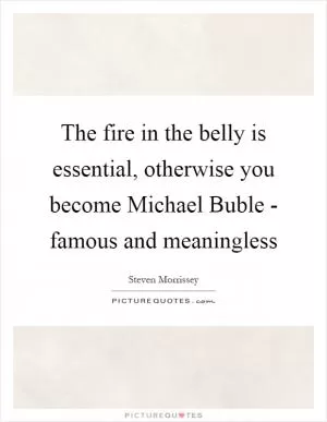 The fire in the belly is essential, otherwise you become Michael Buble - famous and meaningless Picture Quote #1