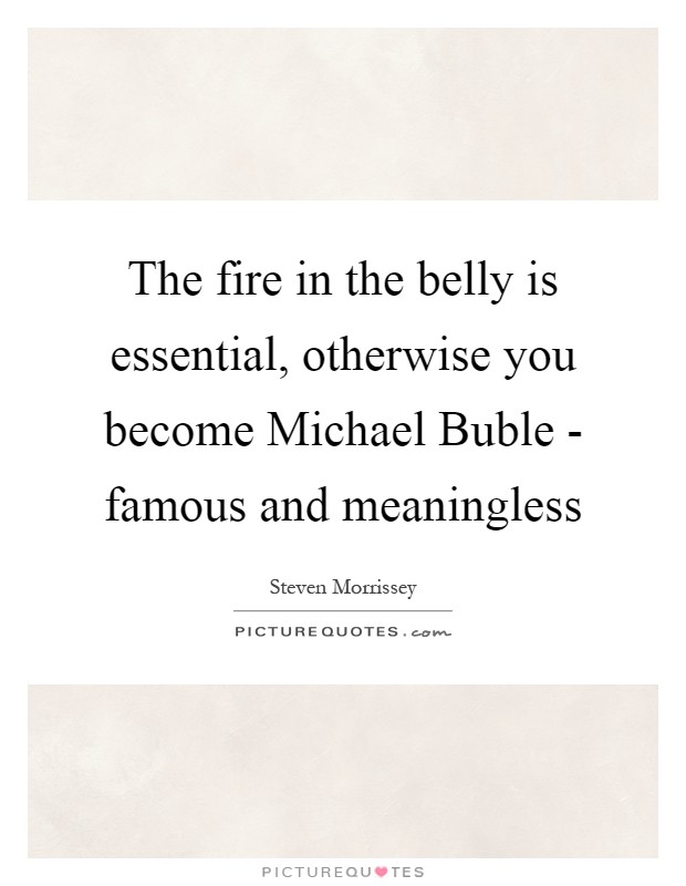 The fire in the belly is essential, otherwise you become Michael Buble - famous and meaningless Picture Quote #1