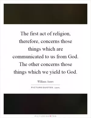 The first act of religion, therefore, concerns those things which are communicated to us from God. The other concerns those things which we yield to God Picture Quote #1