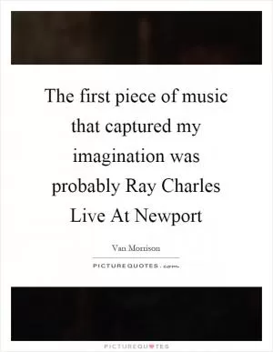 The first piece of music that captured my imagination was probably Ray Charles Live At Newport Picture Quote #1