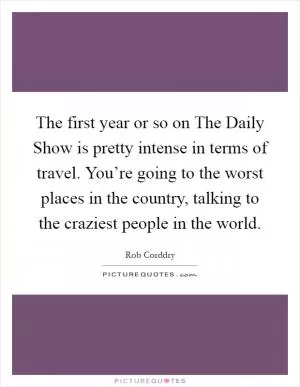 The first year or so on The Daily Show is pretty intense in terms of travel. You’re going to the worst places in the country, talking to the craziest people in the world Picture Quote #1