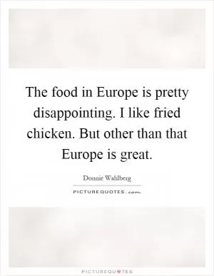 The food in Europe is pretty disappointing. I like fried chicken. But other than that Europe is great Picture Quote #1