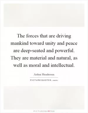 The forces that are driving mankind toward unity and peace are deep-seated and powerful. They are material and natural, as well as moral and intellectual Picture Quote #1