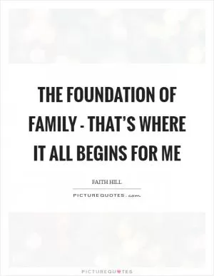 The foundation of family - that’s where it all begins for me Picture Quote #1