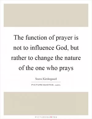 The function of prayer is not to influence God, but rather to change the nature of the one who prays Picture Quote #1
