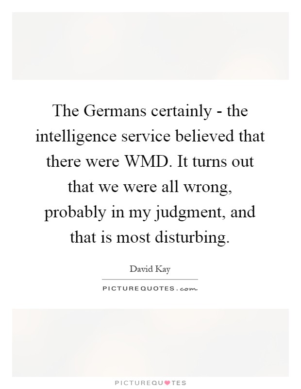 The Germans certainly - the intelligence service believed that there were WMD. It turns out that we were all wrong, probably in my judgment, and that is most disturbing Picture Quote #1