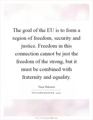 The goal of the EU is to form a region of freedom, security and justice. Freedom in this connection cannot be just the freedom of the strong, but it must be combined with fraternity and equality Picture Quote #1