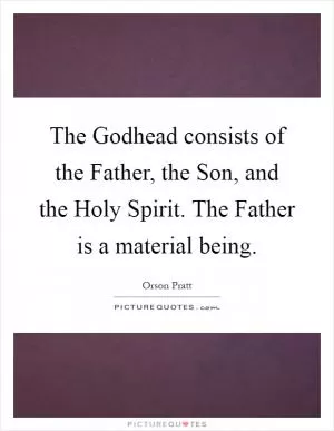 The Godhead consists of the Father, the Son, and the Holy Spirit. The Father is a material being Picture Quote #1