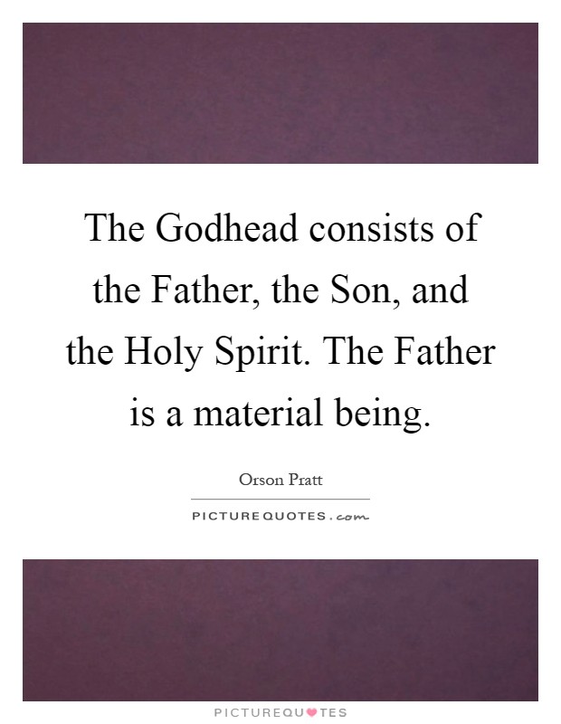 The Godhead consists of the Father, the Son, and the Holy Spirit. The Father is a material being Picture Quote #1