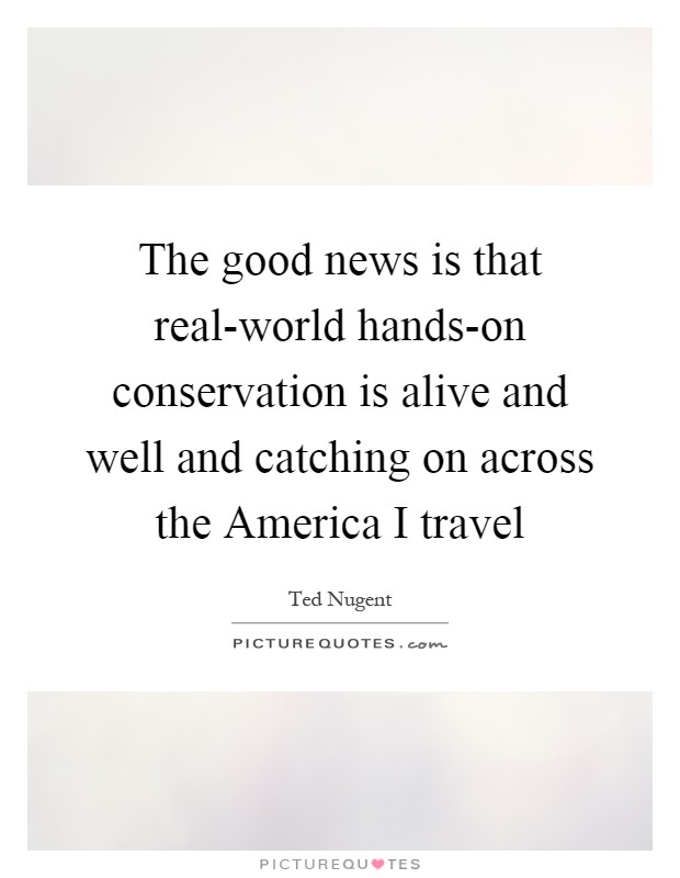 The good news is that real-world hands-on conservation is alive and well and catching on across the America I travel Picture Quote #1