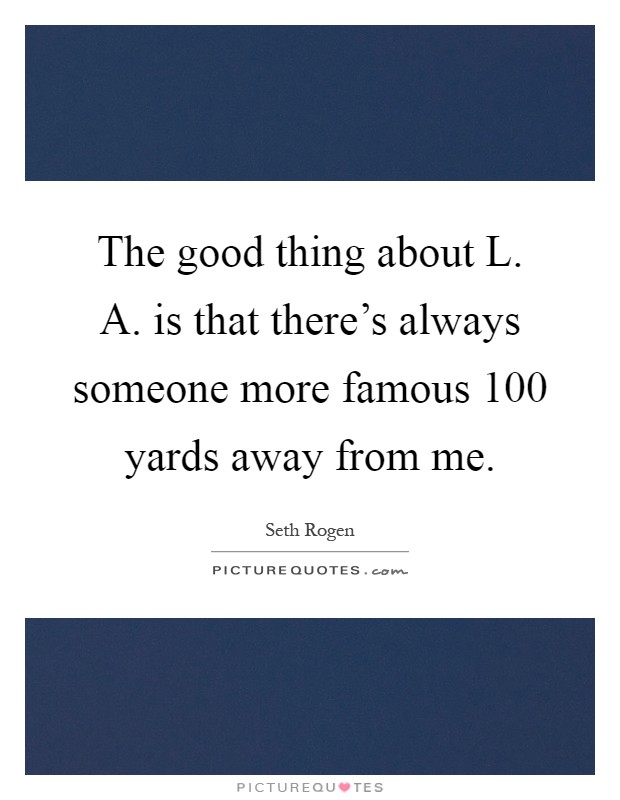 The good thing about L. A. is that there's always someone more famous 100 yards away from me Picture Quote #1
