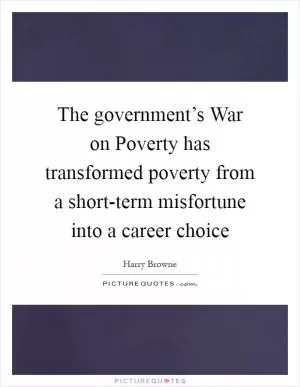 The government’s War on Poverty has transformed poverty from a short-term misfortune into a career choice Picture Quote #1