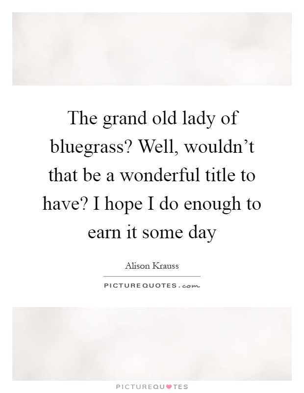 The grand old lady of bluegrass? Well, wouldn't that be a wonderful title to have? I hope I do enough to earn it some day Picture Quote #1