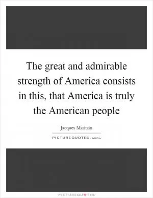 The great and admirable strength of America consists in this, that America is truly the American people Picture Quote #1