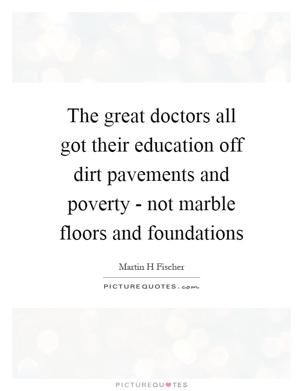 The great doctors all got their education off dirt pavements and poverty - not marble floors and foundations Picture Quote #1