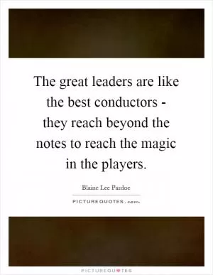The great leaders are like the best conductors - they reach beyond the notes to reach the magic in the players Picture Quote #1