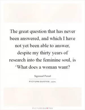 The great question that has never been answered, and which I have not yet been able to answer, despite my thirty years of research into the feminine soul, is ‘What does a woman want? Picture Quote #1