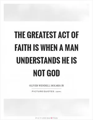 The greatest act of faith is when a man understands he is not God Picture Quote #1