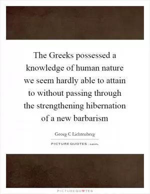The Greeks possessed a knowledge of human nature we seem hardly able to attain to without passing through the strengthening hibernation of a new barbarism Picture Quote #1