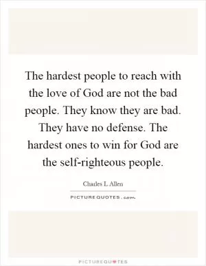 The hardest people to reach with the love of God are not the bad people. They know they are bad. They have no defense. The hardest ones to win for God are the self-righteous people Picture Quote #1