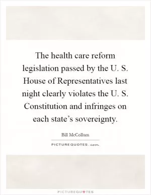 The health care reform legislation passed by the U. S. House of Representatives last night clearly violates the U. S. Constitution and infringes on each state’s sovereignty Picture Quote #1