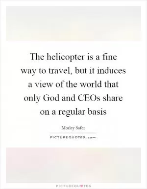 The helicopter is a fine way to travel, but it induces a view of the world that only God and CEOs share on a regular basis Picture Quote #1