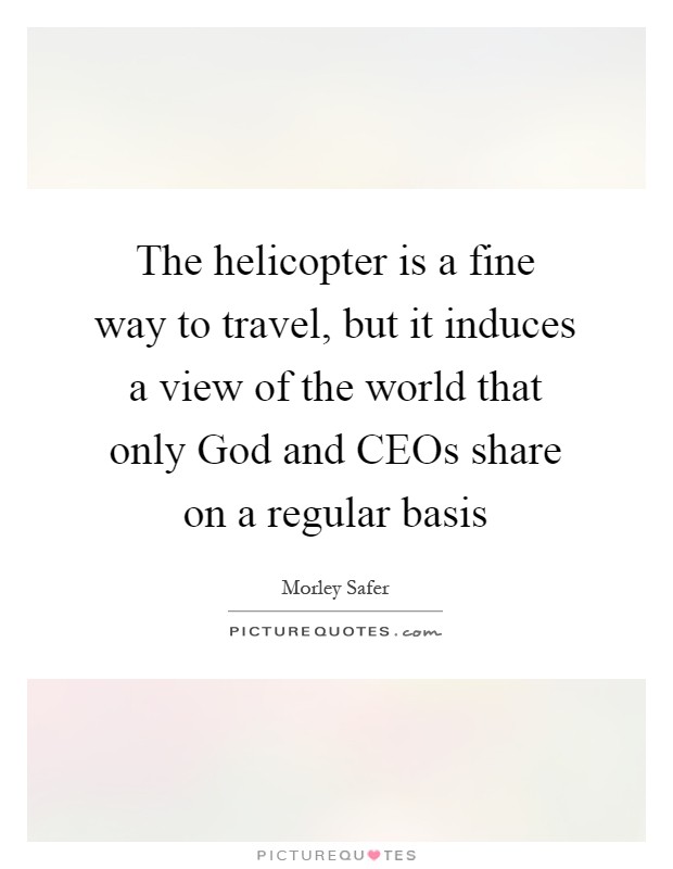 The helicopter is a fine way to travel, but it induces a view of the world that only God and CEOs share on a regular basis Picture Quote #1