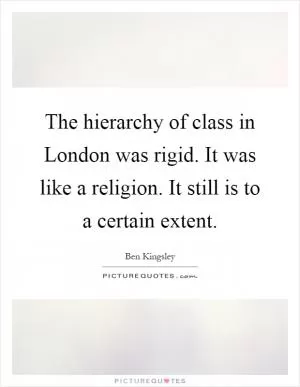 The hierarchy of class in London was rigid. It was like a religion. It still is to a certain extent Picture Quote #1