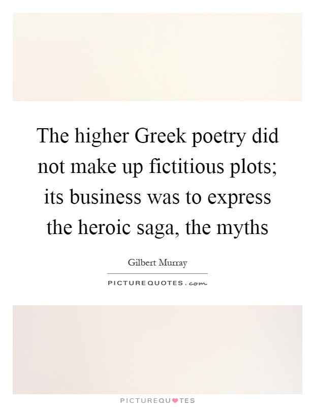 The higher Greek poetry did not make up fictitious plots; its business was to express the heroic saga, the myths Picture Quote #1