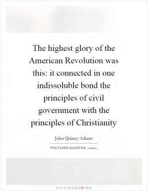 The highest glory of the American Revolution was this: it connected in one indissoluble bond the principles of civil government with the principles of Christianity Picture Quote #1