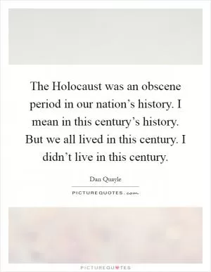 The Holocaust was an obscene period in our nation’s history. I mean in this century’s history. But we all lived in this century. I didn’t live in this century Picture Quote #1