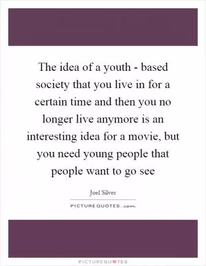 The idea of a youth - based society that you live in for a certain time and then you no longer live anymore is an interesting idea for a movie, but you need young people that people want to go see Picture Quote #1