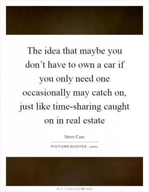The idea that maybe you don’t have to own a car if you only need one occasionally may catch on, just like time-sharing caught on in real estate Picture Quote #1
