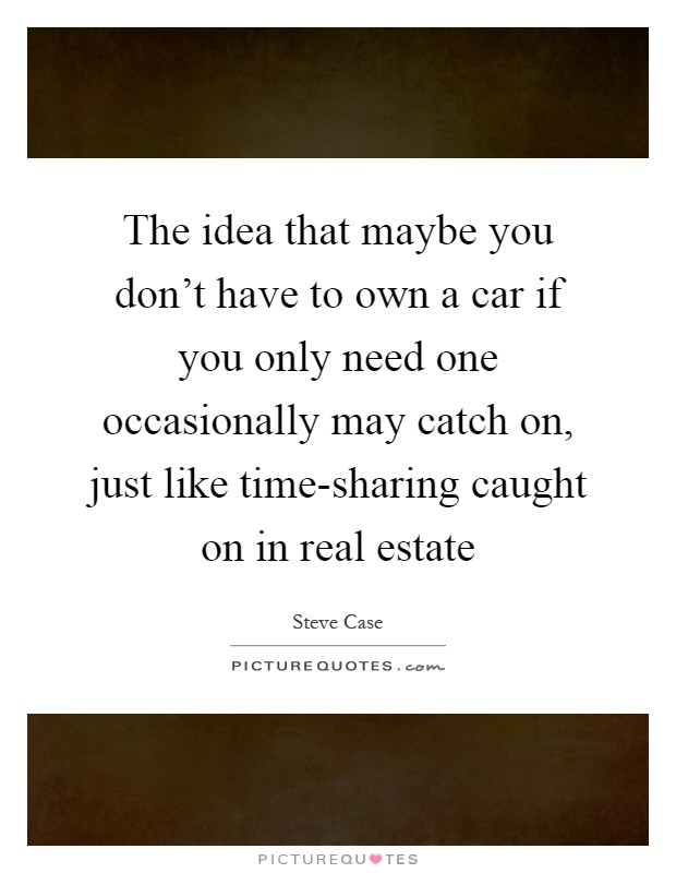 The idea that maybe you don't have to own a car if you only need one occasionally may catch on, just like time-sharing caught on in real estate Picture Quote #1