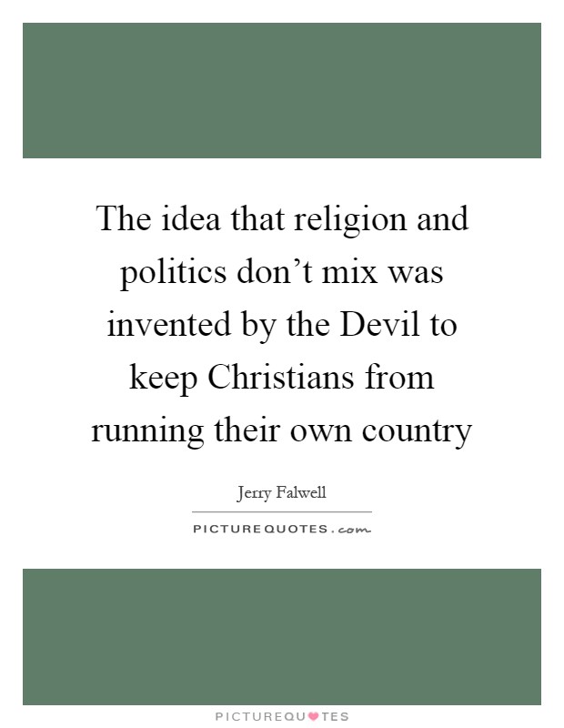 The idea that religion and politics don't mix was invented by the Devil to keep Christians from running their own country Picture Quote #1