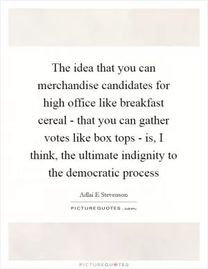 The idea that you can merchandise candidates for high office like breakfast cereal - that you can gather votes like box tops - is, I think, the ultimate indignity to the democratic process Picture Quote #1