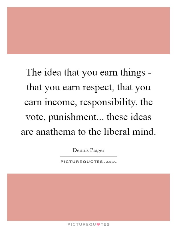 The idea that you earn things - that you earn respect, that you earn income, responsibility. the vote, punishment... these ideas are anathema to the liberal mind Picture Quote #1