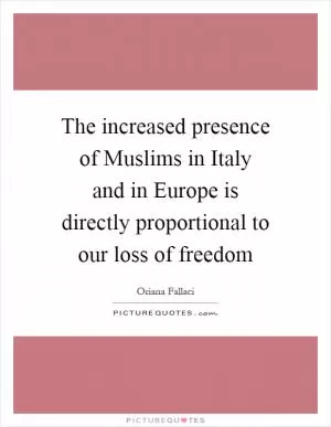 The increased presence of Muslims in Italy and in Europe is directly proportional to our loss of freedom Picture Quote #1