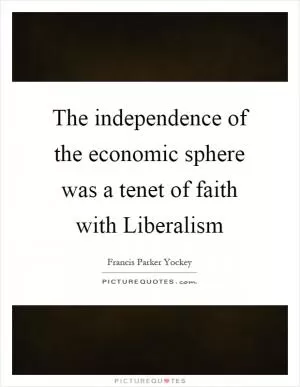 The independence of the economic sphere was a tenet of faith with Liberalism Picture Quote #1