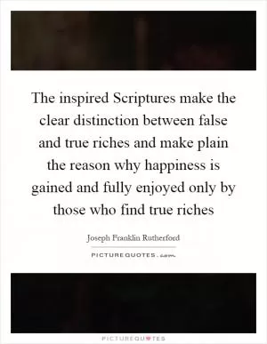 The inspired Scriptures make the clear distinction between false and true riches and make plain the reason why happiness is gained and fully enjoyed only by those who find true riches Picture Quote #1