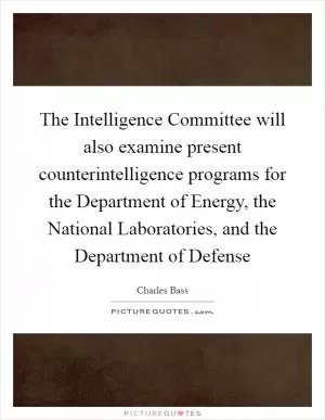 The Intelligence Committee will also examine present counterintelligence programs for the Department of Energy, the National Laboratories, and the Department of Defense Picture Quote #1