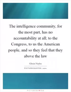 The intelligence community, for the most part, has no accountability at all; to the Congress, to us the American people, and so they feel that they above the law Picture Quote #1