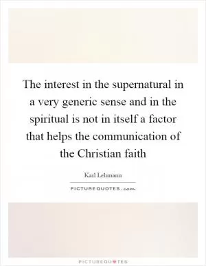 The interest in the supernatural in a very generic sense and in the spiritual is not in itself a factor that helps the communication of the Christian faith Picture Quote #1