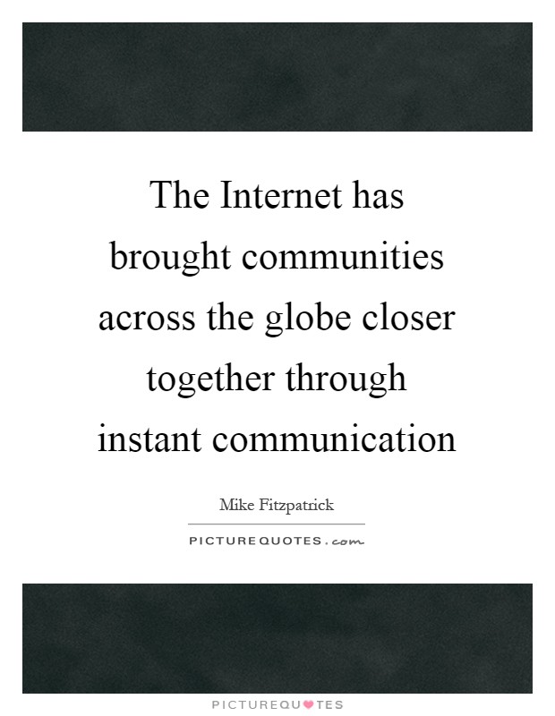 The Internet has brought communities across the globe closer together through instant communication Picture Quote #1