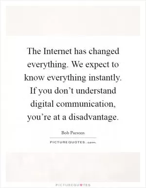 The Internet has changed everything. We expect to know everything instantly. If you don’t understand digital communication, you’re at a disadvantage Picture Quote #1