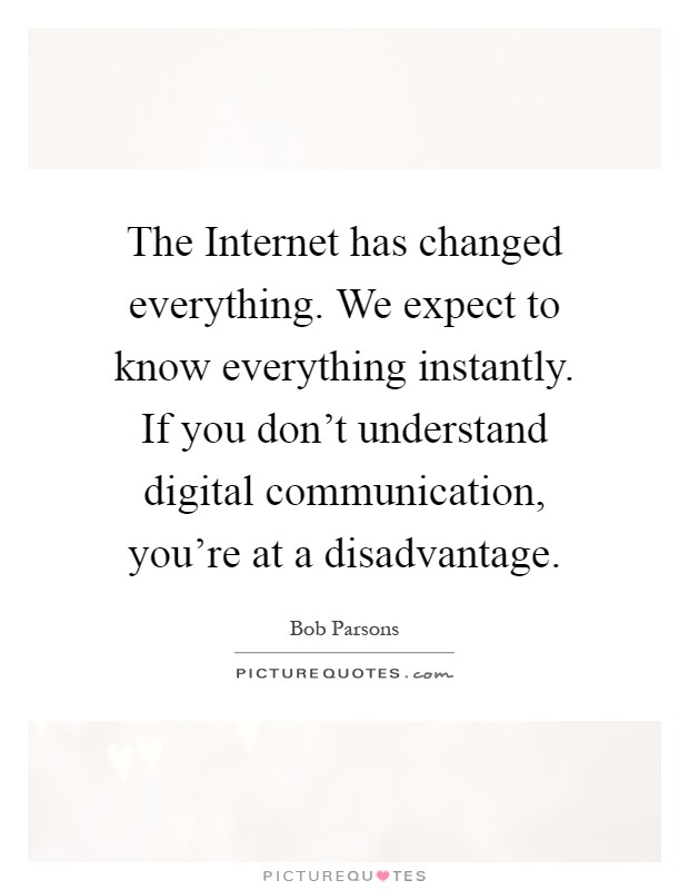 The Internet has changed everything. We expect to know everything instantly. If you don't understand digital communication, you're at a disadvantage Picture Quote #1