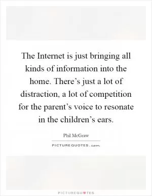 The Internet is just bringing all kinds of information into the home. There’s just a lot of distraction, a lot of competition for the parent’s voice to resonate in the children’s ears Picture Quote #1