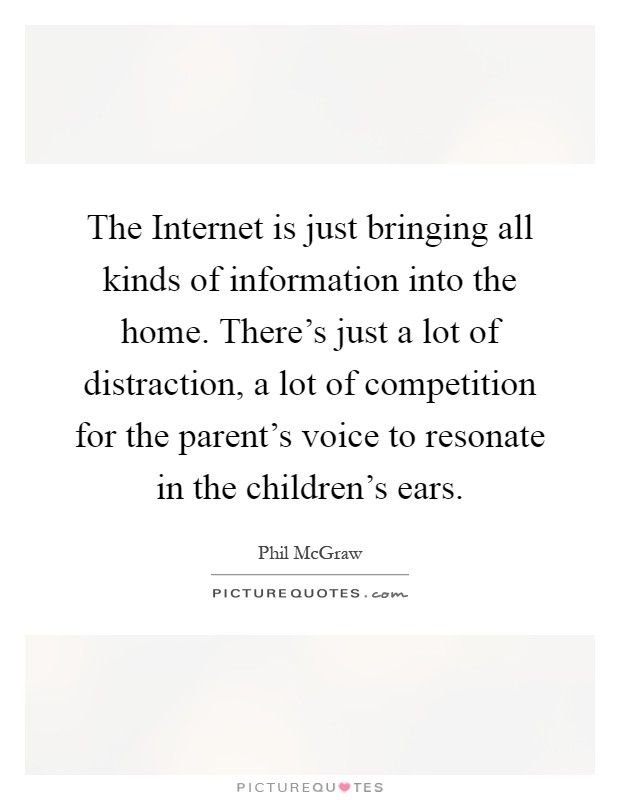 The Internet is just bringing all kinds of information into the home. There's just a lot of distraction, a lot of competition for the parent's voice to resonate in the children's ears Picture Quote #1