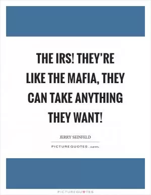 The IRS! They’re like the Mafia, they can take anything they want! Picture Quote #1