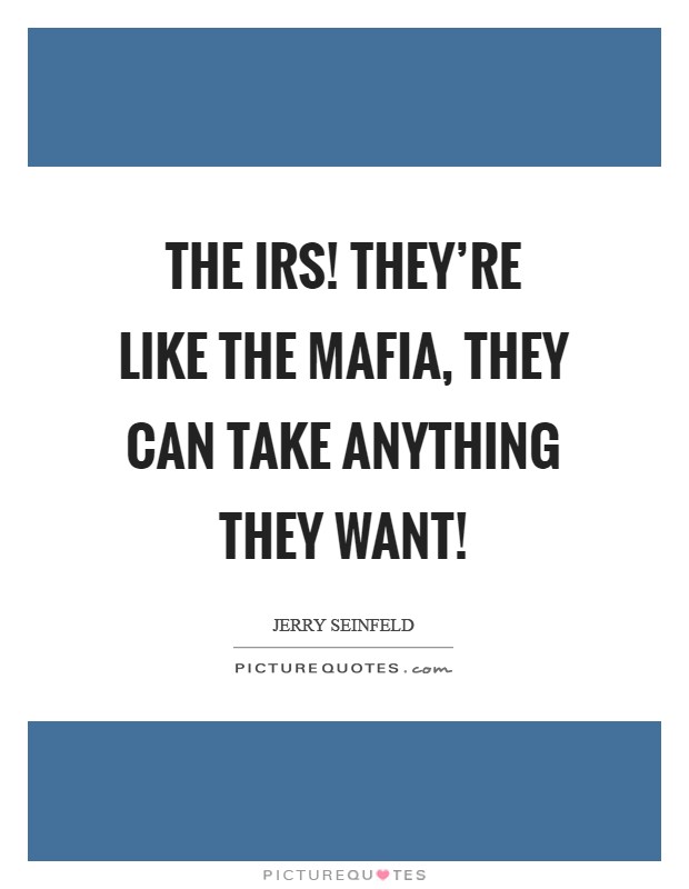 The IRS! They're like the Mafia, they can take anything they want! Picture Quote #1